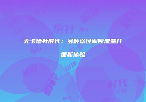 无卡槽针时代:多种途径解锁流量开通新体验