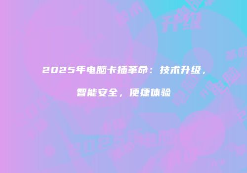 2025年电脑卡插革命：技术升级，智能安全，便捷体验