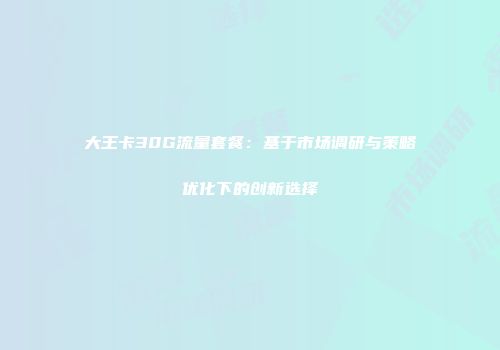 大王卡30G流量套餐：基于市场调研与策略优化下的创新选择