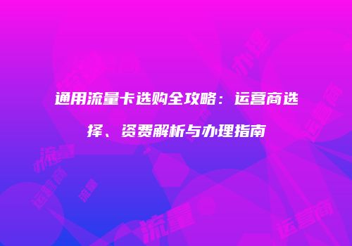通用流量卡选购全攻略：运营商选择、资费解析与办理指南