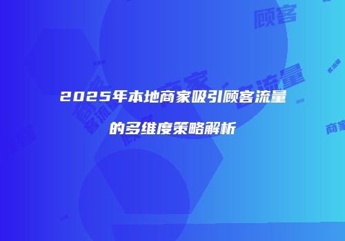 2025年本地商家吸引顾客流量的多维度策略解析