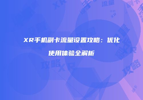 XR手机副卡流量设置攻略：优化使用体验全解析