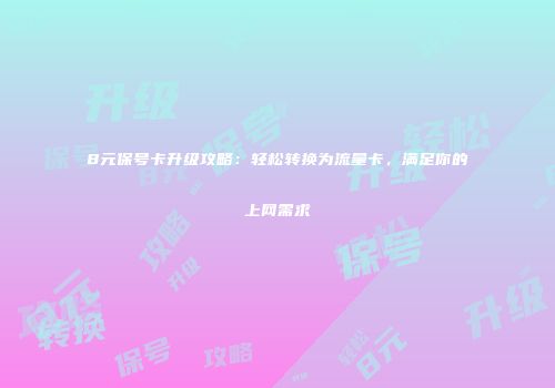8元保号卡升级攻略:轻松转换为流量卡,满足你的上网需求