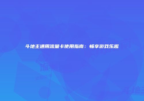 斗地主通用流量卡使用指南:畅享游戏乐趣