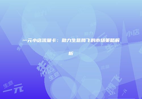 一元小店流量卡:助力生意腾飞的市场策略解析
