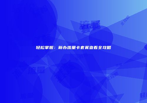 轻松掌握：新办流量卡套餐查看全攻略