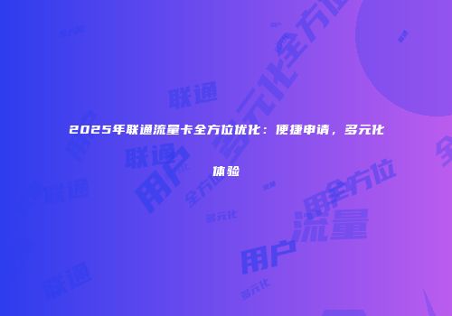 2025年联通流量卡全方位优化：便捷申请，多元化体验
