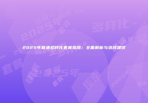 2025年联通多样化套餐指南:全面解析与选择建议