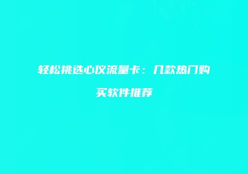 轻松挑选心仪流量卡：几款热门购买软件推荐