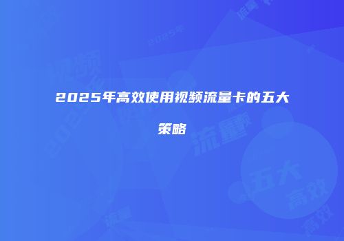 2025年高效使用视频流量卡的五大策略