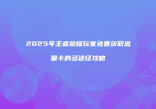2025年王者荣耀玩家免费获取流量卡的多途径攻略