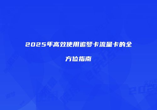 2025年高效使用追梦卡流量卡的全方位指南