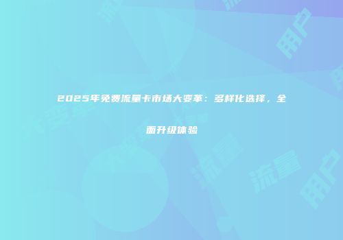 2025年免费流量卡市场大变革：多样化选择，全面升级体验