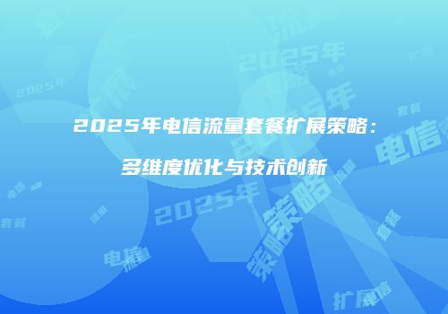 2025年电信流量套餐扩展策略：多维度优化与技术创新
