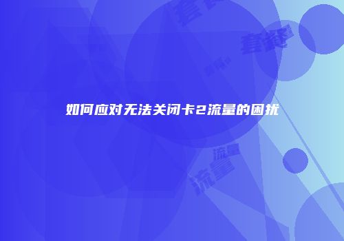 如何应对无法关闭卡2流量的困扰