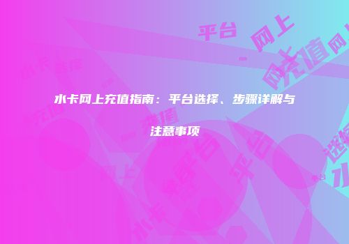 水卡网上充值指南：平台选择、步骤详解与注意事项