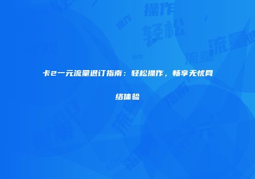 卡2一元流量退订指南:轻松操作,畅享无忧网络体验