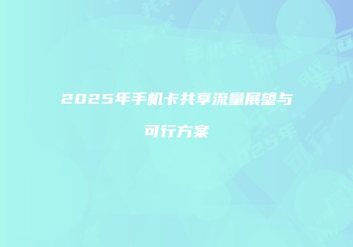 2025年手机卡共享流量展望与可行方案