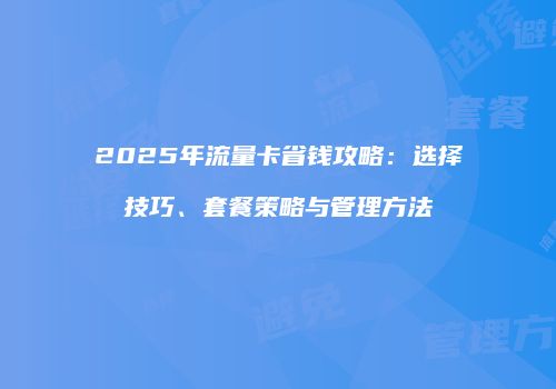 2025年流量卡省钱攻略：选择技巧、套餐策略与管理方法