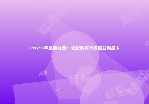 2025年全面攻略:轻松购买小熊移动流量卡
