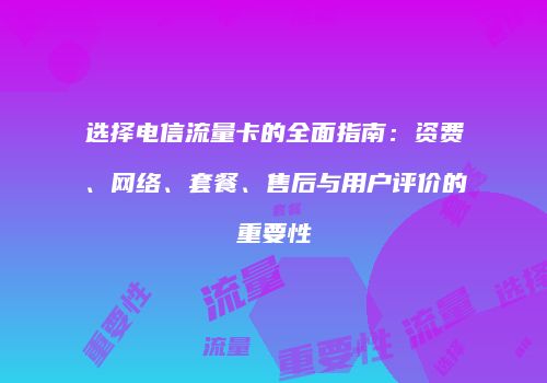 选择电信流量卡的全面指南：资费、网络、套餐、售后与用户评价的重要性