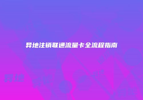 异地注销联通流量卡全流程指南