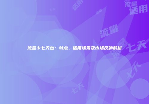 流量卡七天包:特点、适用场景及市场反响解析