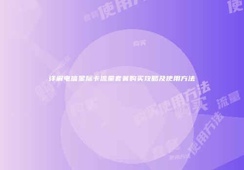 详解电信星际卡流量套餐购买攻略及使用方法