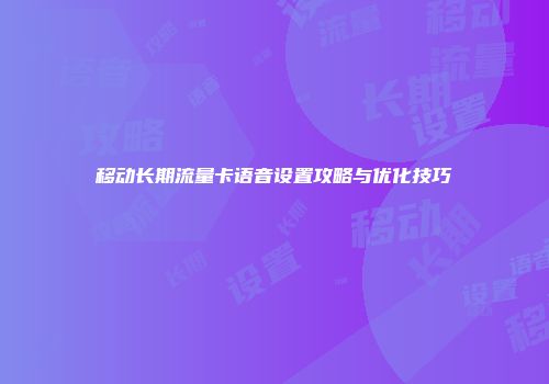 移动长期流量卡语音设置攻略与优化技巧