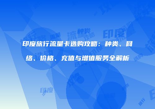 印度旅行流量卡选购攻略:种类、网络、价格、充值与增值服务全解析