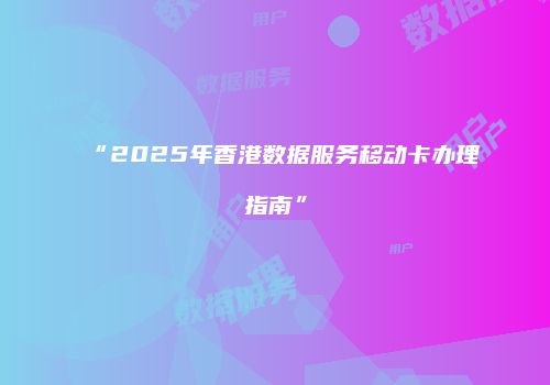 “2025年香港数据服务移动卡办理指南”