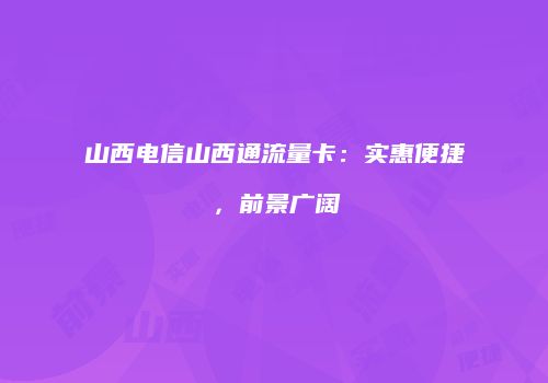 山西电信山西通流量卡：实惠便捷，前景广阔