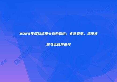 2025年移动流量卡选购指南：套餐类型、流量容量与运营商选择