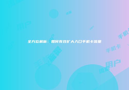 全方位解析：如何有效扩大入口手机卡流量