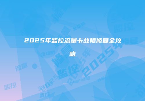 2025年监控流量卡故障修复全攻略