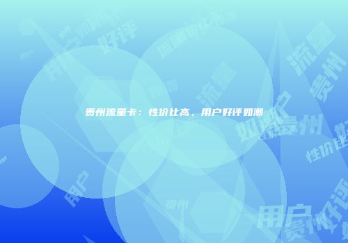 贵州流量卡:性价比高,用户好评如潮