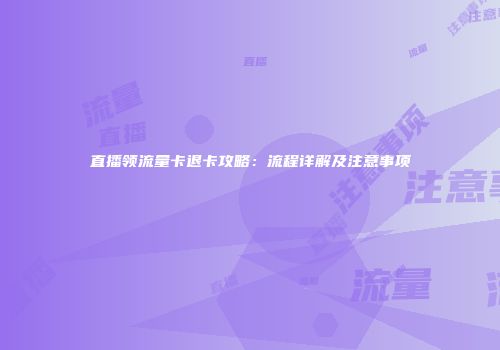 直播领流量卡退卡攻略：流程详解及注意事项