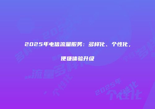 2025年电信流量服务:多样化、个性化,便捷体验升级