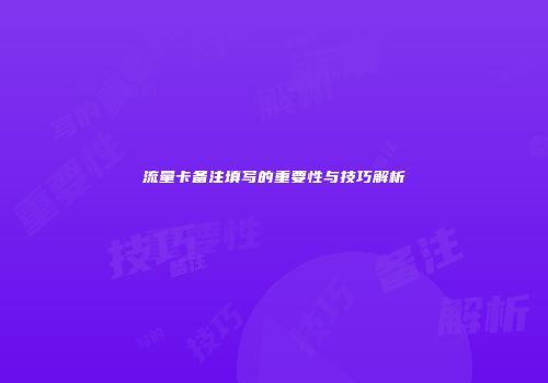 流量卡备注填写的重要性与技巧解析