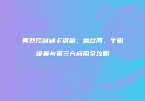 有效控制副卡流量:运营商、手机设置与第三方应用全攻略
