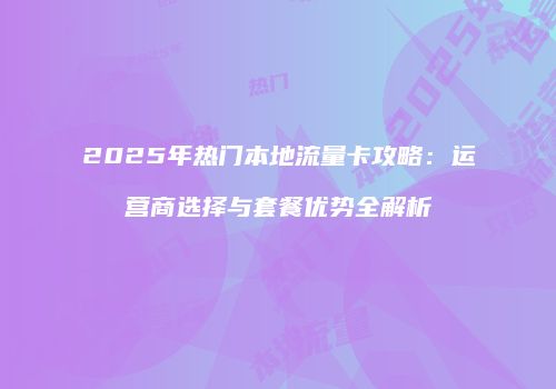 2025年热门本地流量卡攻略:运营商选择与套餐优势全解析