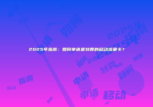 2025年指南：如何申请最划算的移动流量卡？