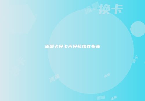 流量卡换卡不换号操作指南