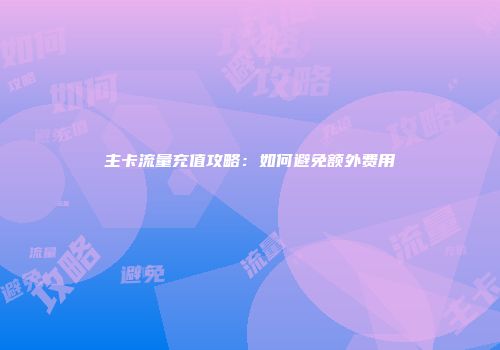 主卡流量充值攻略：如何避免额外费用