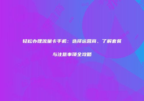轻松办理流量卡手机：选择运营商、了解套餐与注意事项全攻略