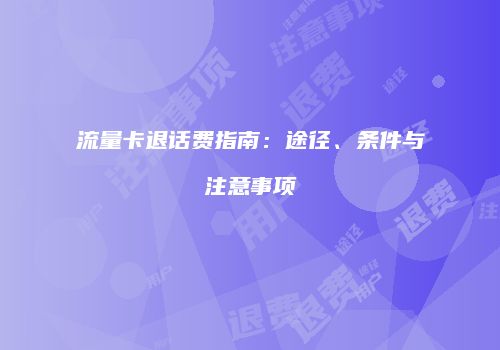 流量卡退话费指南:途径、条件与注意事项