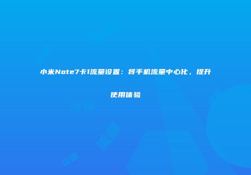 小米Note7卡1流量设置：将手机流量中心化，提升使用体验