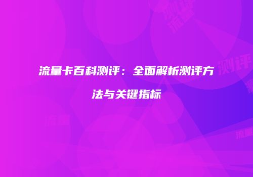 流量卡百科测评:全面解析测评方法与关键指标