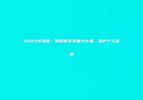 2025年指南:如何防范流量卡诈骗,保护个人信息