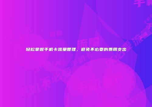 轻松掌握手机卡流量管理,避免不必要的费用支出